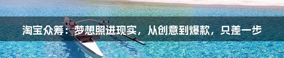 淘宝众筹:梦想照进现实,从创意到爆款,只差一步