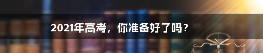 2021年高考,你准备好了吗?