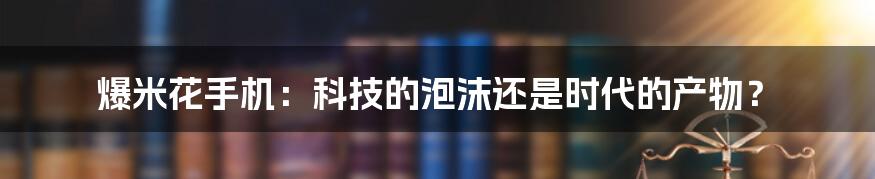 爆米花手机:科技的泡沫还是时代的产物?