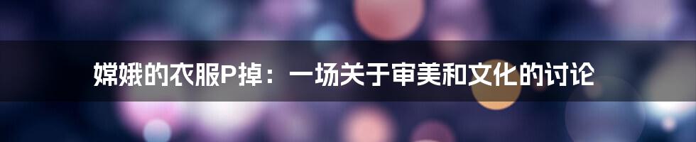嫦娥的衣服P掉：一场关于审美和文化的讨论