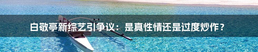 白敬亭新综艺引争议:是真性情还是过度炒作?