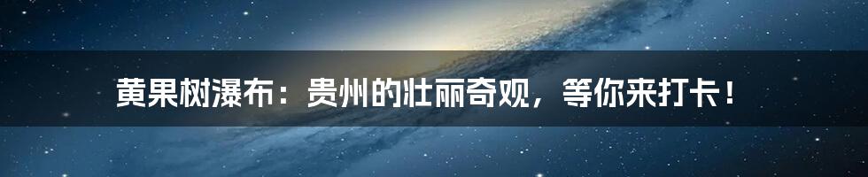 黄果树瀑布:贵州的壮丽奇观,等你来打卡!