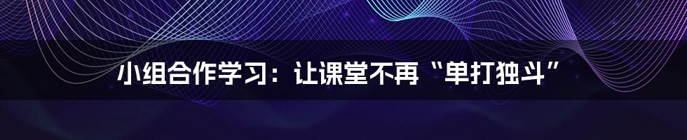 小组合作学习:让课堂不再“单打独斗”