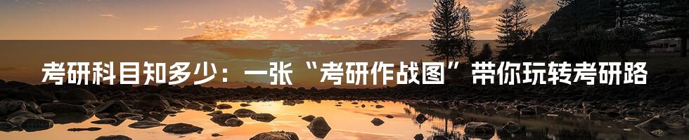 考研科目知多少:一张“考研作战图”带你玩转考研路