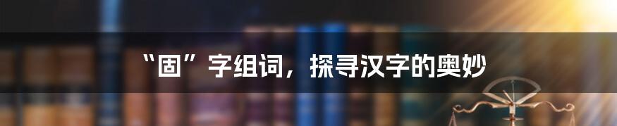 “固”字组词，探寻汉字的奥妙
