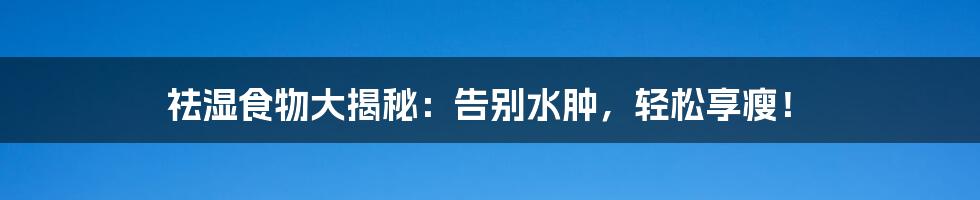 祛湿食物大揭秘:告别水肿,轻松享瘦!