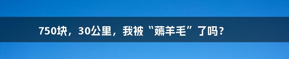 750块，30公里，我被“薅羊毛”了吗？