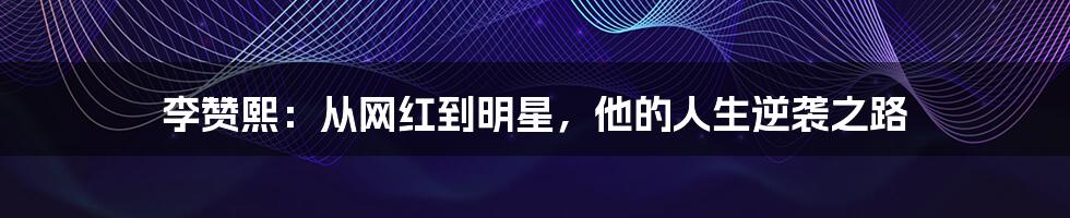 李赞熙:从网红到明星,他的人生逆袭之路