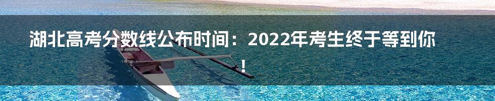 湖北高考分数线公布时间:2022年考生终于等到你!