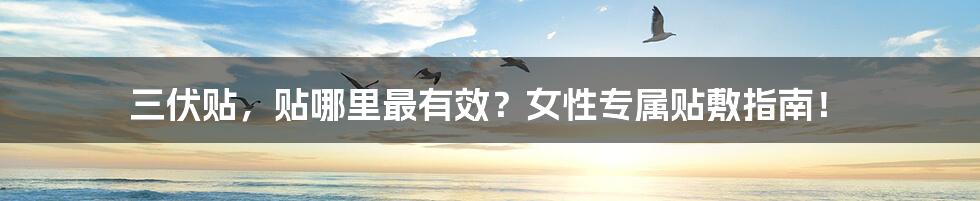 三伏贴,贴哪里最有效?女性专属贴敷指南!