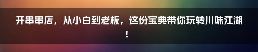 开串串店，从小白到老板，这份宝典带你玩转川味江湖！