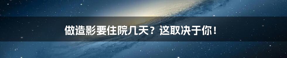 做造影要住院几天?这取决于你!