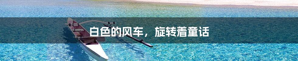 白色的风车,旋转着童话