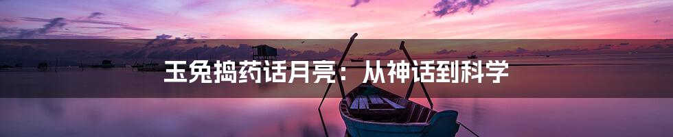 玉兔捣药话月亮:从神话到科学