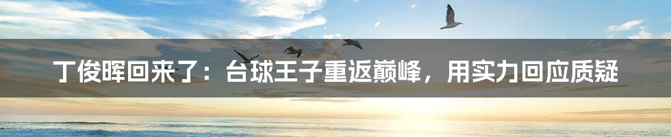 丁俊晖回来了：台球王子重返巅峰，用实力回应质疑