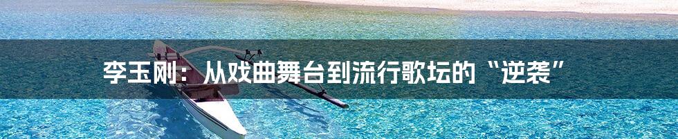 李玉刚:从戏曲舞台到流行歌坛的“逆袭”