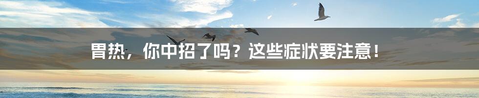 胃热，你中招了吗？这些症状要注意！