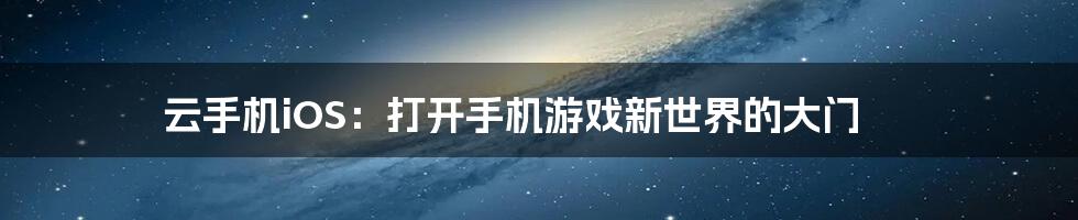云手机iOS:打开手机游戏新世界的大门