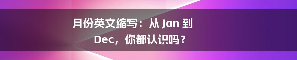 月份英文缩写：从 Jan 到 Dec，你都认识吗？