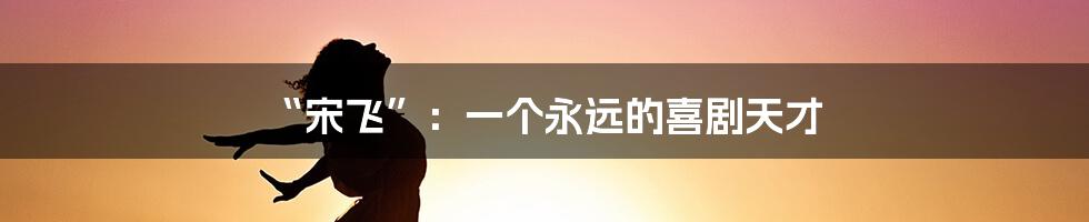 “宋飞”:一个永远的喜剧天才