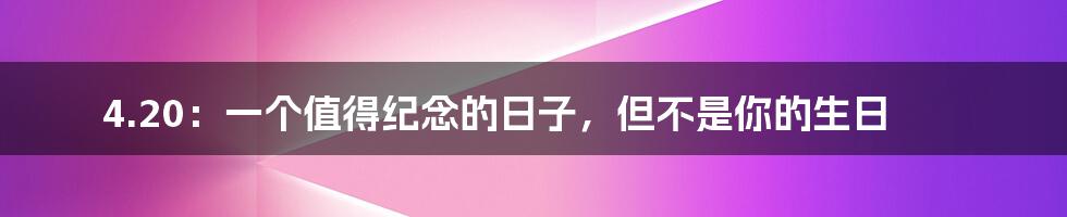 4.20:一个值得纪念的日子,但不是你的生日