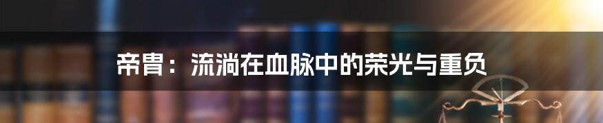 帝胄:流淌在血脉中的荣光与重负