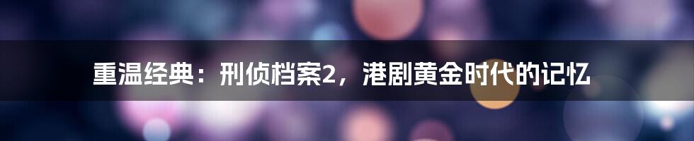 重温经典:刑侦档案2,港剧黄金时代的记忆