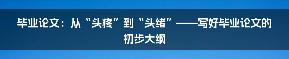 毕业论文:从“头疼”到“头绪”——写好毕业论文的初步大纲