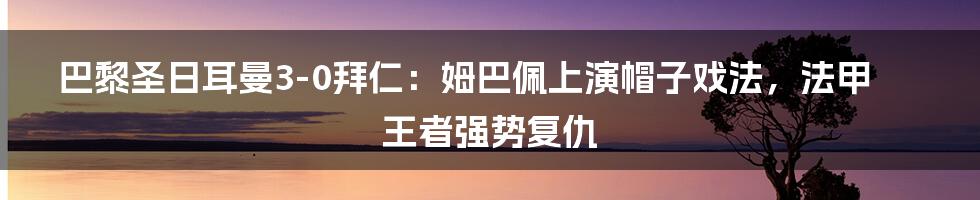 巴黎圣日耳曼3-0拜仁：姆巴佩上演帽子戏法，法甲王者强势复仇