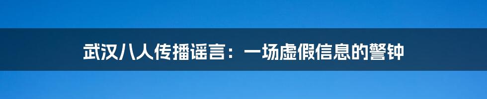 武汉八人传播谣言:一场虚假信息的警钟