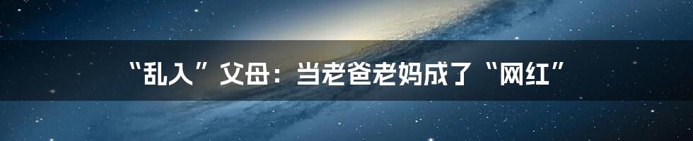 “乱入”父母:当老爸老妈成了“网红”