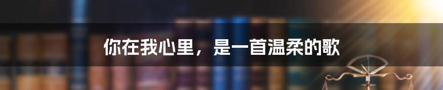 你在我心里,是一首温柔的歌