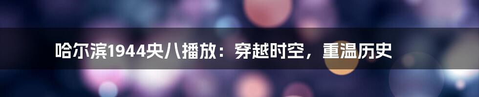 哈尔滨1944央八播放:穿越时空,重温历史