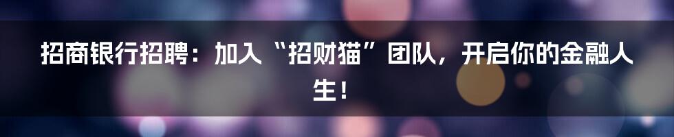 招商银行招聘:加入“招财猫”团队,开启你的金融人生!