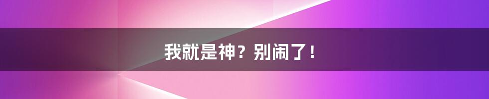 我就是神?别闹了!