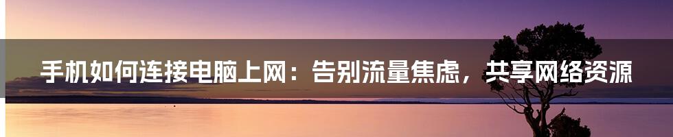 手机如何连接电脑上网：告别流量焦虑，共享网络资源