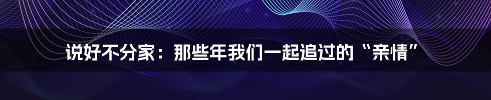 说好不分家：那些年我们一起追过的“亲情”