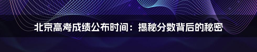 北京高考成绩公布时间：揭秘分数背后的秘密