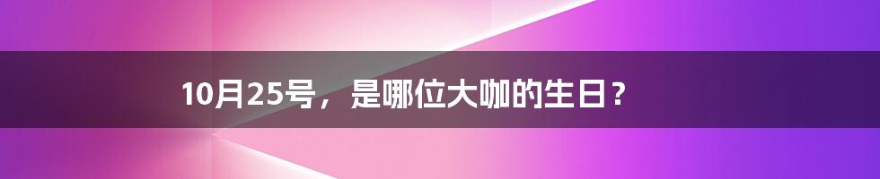 10月25号,是哪位大咖的生日?