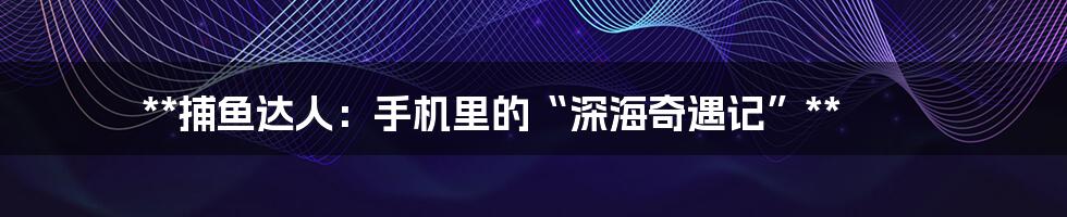 **捕鱼达人:手机里的“深海奇遇记”**