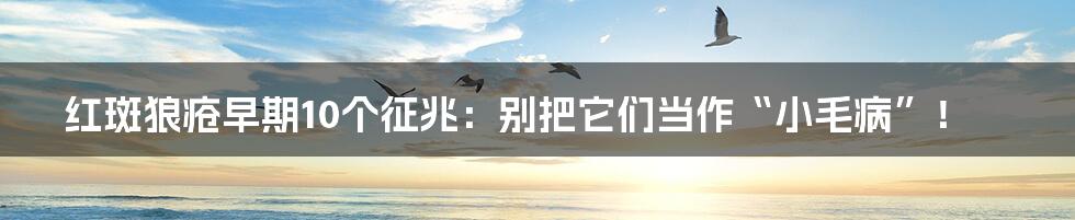 红斑狼疮早期10个征兆:别把它们当作“小毛病”!