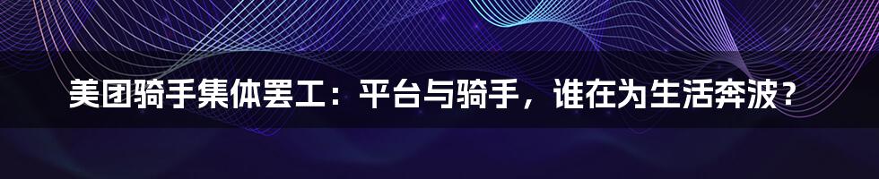 美团骑手集体罢工:平台与骑手,谁在为生活奔波?