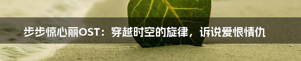 步步惊心丽OST：穿越时空的旋律，诉说爱恨情仇
