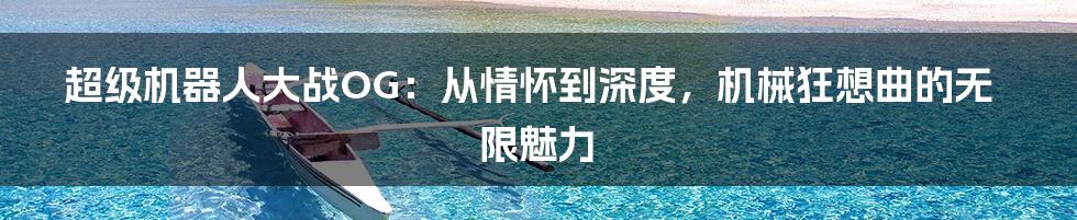 超级机器人大战OG:从情怀到深度,机械狂想曲的无限魅力