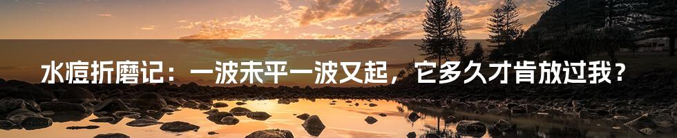 水痘折磨记:一波未平一波又起,它多久才肯放过我?