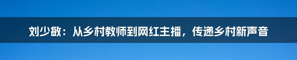 刘少敏:从乡村教师到网红主播,传递乡村新声音