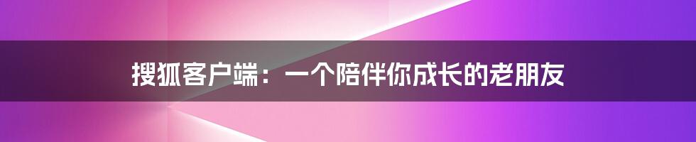搜狐客户端：一个陪伴你成长的老朋友