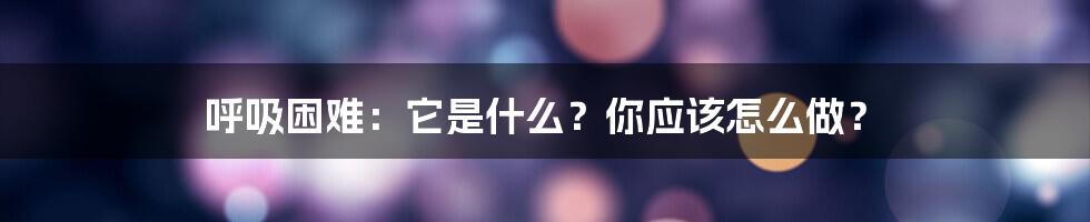 呼吸困难:它是什么?你应该怎么做?