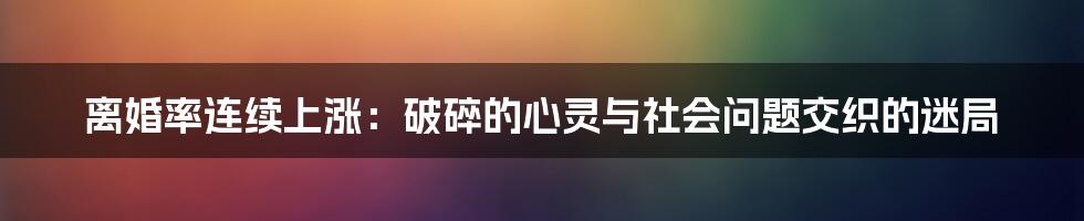 离婚率连续上涨:破碎的心灵与社会问题交织的迷局
