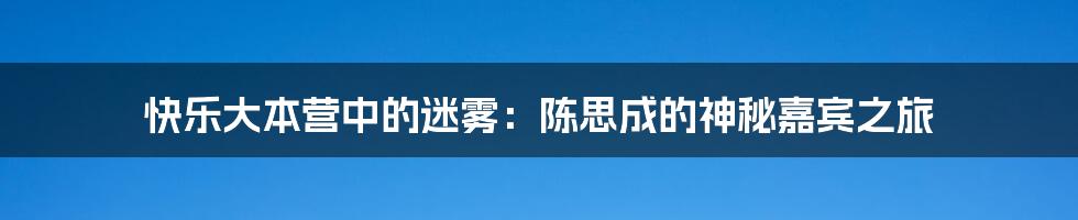 快乐大本营中的迷雾：陈思成的神秘嘉宾之旅